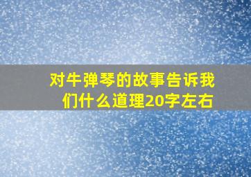 对牛弹琴的故事告诉我们什么道理20字左右