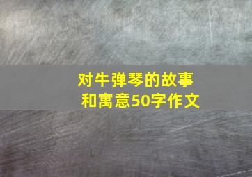 对牛弹琴的故事和寓意50字作文