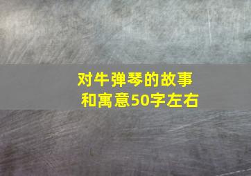 对牛弹琴的故事和寓意50字左右