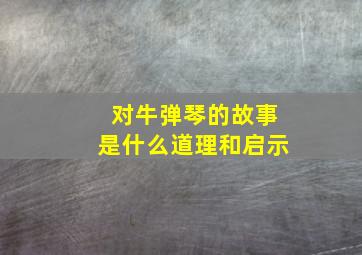 对牛弹琴的故事是什么道理和启示