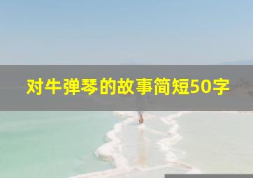 对牛弹琴的故事简短50字