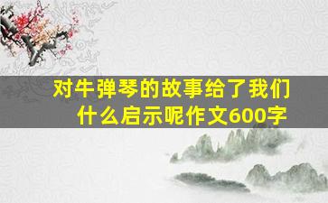 对牛弹琴的故事给了我们什么启示呢作文600字