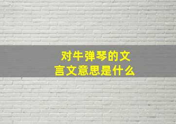 对牛弹琴的文言文意思是什么