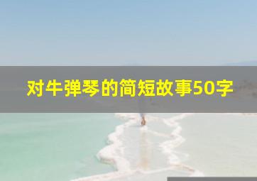 对牛弹琴的简短故事50字