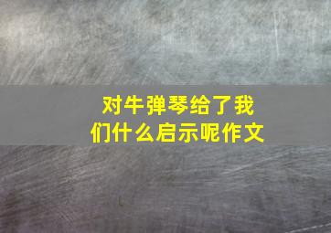 对牛弹琴给了我们什么启示呢作文