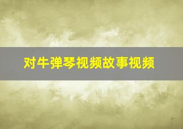 对牛弹琴视频故事视频