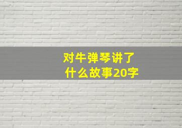 对牛弹琴讲了什么故事20字