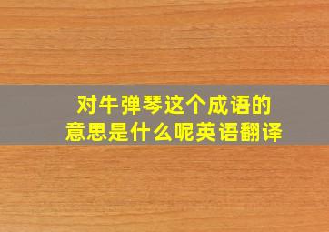 对牛弹琴这个成语的意思是什么呢英语翻译