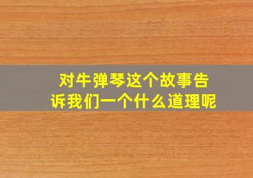 对牛弹琴这个故事告诉我们一个什么道理呢