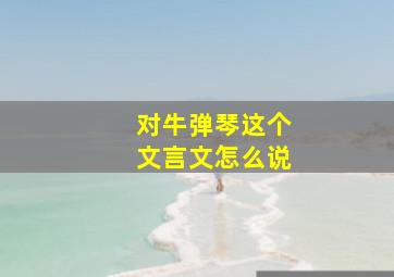 对牛弹琴这个文言文怎么说