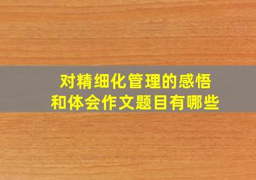 对精细化管理的感悟和体会作文题目有哪些