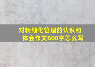 对精细化管理的认识和体会作文800字怎么写