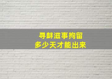 寻衅滋事拘留多少天才能出来