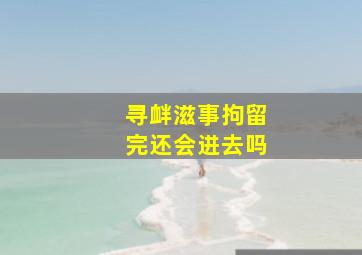 寻衅滋事拘留完还会进去吗