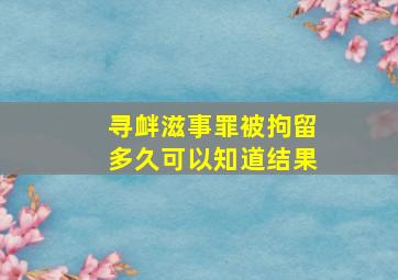 寻衅滋事罪被拘留多久可以知道结果