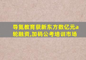 导氮教育获新东方数亿元a轮融资,加码公考培训市场