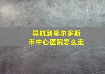 导航到鄂尔多斯市中心医院怎么走