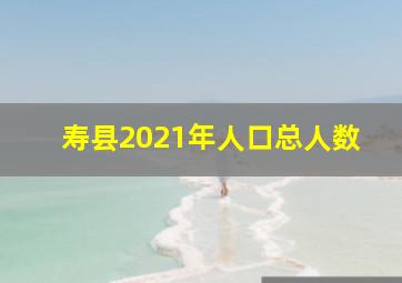 寿县2021年人口总人数