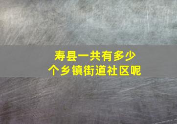 寿县一共有多少个乡镇街道社区呢