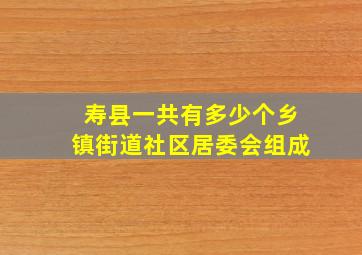 寿县一共有多少个乡镇街道社区居委会组成