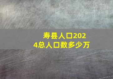 寿县人口2024总人口数多少万