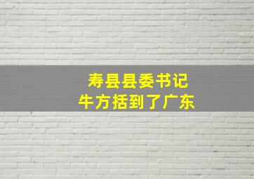 寿县县委书记牛方括到了广东