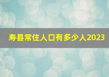 寿县常住人口有多少人2023