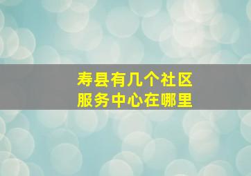 寿县有几个社区服务中心在哪里