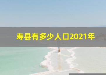 寿县有多少人口2021年