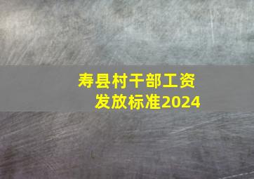 寿县村干部工资发放标准2024