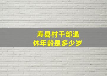 寿县村干部退休年龄是多少岁