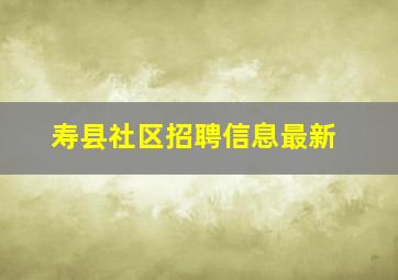 寿县社区招聘信息最新