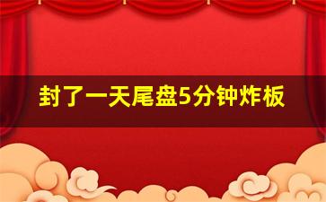 封了一天尾盘5分钟炸板