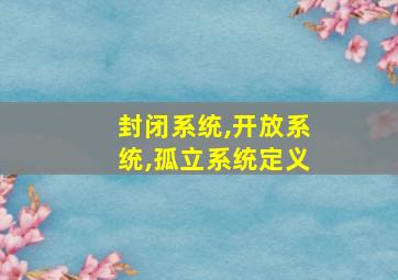 封闭系统,开放系统,孤立系统定义