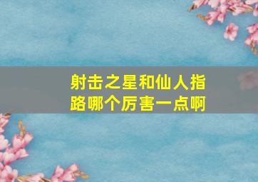 射击之星和仙人指路哪个厉害一点啊