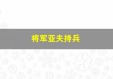 将军亚夫持兵