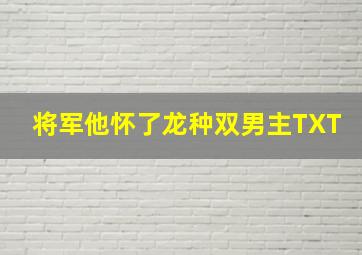 将军他怀了龙种双男主TXT