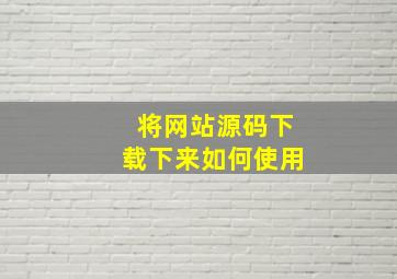 将网站源码下载下来如何使用