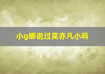 小g娜说过吴亦凡小吗