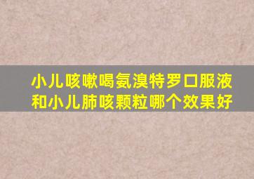 小儿咳嗽喝氨溴特罗口服液和小儿肺咳颗粒哪个效果好