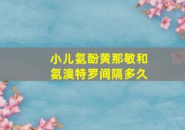 小儿氨酚黄那敏和氨溴特罗间隔多久