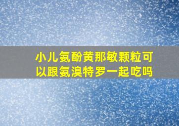 小儿氨酚黄那敏颗粒可以跟氨溴特罗一起吃吗