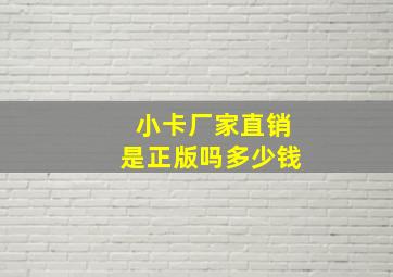 小卡厂家直销是正版吗多少钱