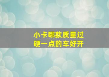 小卡哪款质量过硬一点的车好开