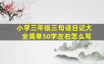 小学三年级三句话日记大全简单50字左右怎么写