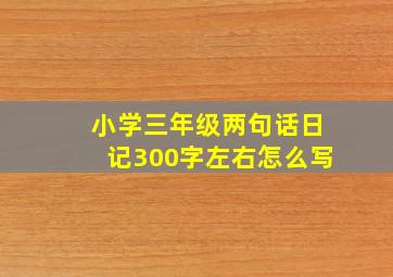 小学三年级两句话日记300字左右怎么写