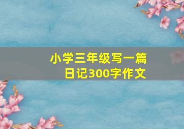 小学三年级写一篇日记300字作文