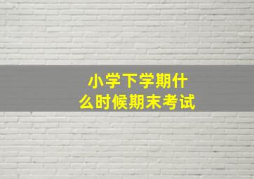 小学下学期什么时候期末考试