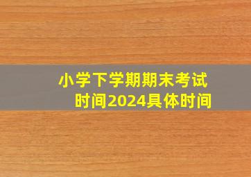 小学下学期期末考试时间2024具体时间