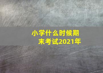 小学什么时候期末考试2021年